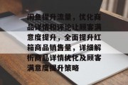 闲鱼提升流量，优化商品详情和评论让顾客满意度提升，全面提升红箱商品销售量，详细解析商品详情优化及顾客满意度提升策略