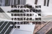 养鸭子游戏攻略,如何让鸭子成为你生活中的乐趣和欢乐源泉?,鸭子养殖新手必读,如何培养出健康的、快乐的小天使 养鸭子游戏攻略,如何让鸭子成为你生活中的乐趣和欢乐源泉?,鸭子养殖新手必读,如何培养出健康的、快乐的小天使