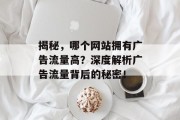 揭秘,哪个网站拥有广告流量高?深度解析广告流量背后的秘密! 揭秘,哪个网站拥有广告流量高?深度解析广告流量背后的秘密!