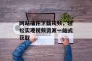 网站插件下载视频,轻松实现视频资源一站式获取 网站插件下载视频,轻松实现视频资源一站式获取