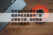 如何通过优化使用习惯提高手机流量速率?优化使用习惯,如何提高手机流量速率 如何通过优化使用习惯提高手机流量速率?优化使用习惯,如何提高手机流量速率