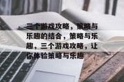 三个游戏攻略,策略与乐趣的结合,策略与乐趣,三个游戏攻略,让你体验策略与乐趣 三个游戏攻略,策略与乐趣的结合,策略与乐趣,三个游戏攻略,让你体验策略与乐趣