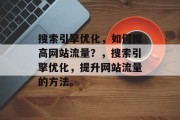 搜索引擎优化,如何提高网站流量?,搜索引擎优化,提升网站流量的方法。 搜索引擎优化,如何提高网站流量?,搜索引擎优化,提升网站流量的方法。