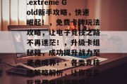 游戏王EX3攻略,如何让你的电子竞技更上一层楼!,炉石传说,.extreme Gold新手攻略,快速崛起!,免费卡牌玩法攻略,让电子竞技之路不再迷茫!,升级卡组秘籍,成功提升战力至更高境界!,各类竞技场策略解析,让你在星际世界中独领风骚!,实战技巧教程,让你的电子竞技技术更加成熟!