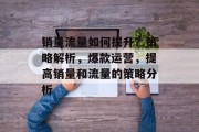 销量流量如何提升?策略解析,爆款运营,提高销量和流量的策略分析 销量流量如何提升?策略解析,爆款运营,提高销量和流量的策略分析