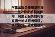 阿里云服务器搭建网站——高效稳定的服务保障,阿里云服务器托管官网一站式服务保障,高效稳定,轻松搭建网站! 阿里云服务器搭建网站——高效稳定的服务保障,阿里云服务器托管官网一站式服务保障,高效稳定,轻松搭建网站!