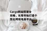 Cargo网站搭建全攻略,从零开始打造个性化跨境电商平台 Cargo网站搭建全攻略,从零开始打造个性化跨境电商平台