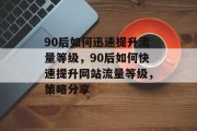 90后如何迅速提升流量等级,90后如何快速提升网站流量等级,策略分享 90后如何迅速提升流量等级,90后如何快速提升网站流量等级,策略分享