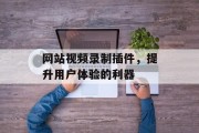 网站视频录制插件,提升用户体验的利器 网站视频录制插件,提升用户体验的利器