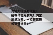 淘宝如何提升流量?一招教你轻松实现!淘宝流量攻略,一招帮你轻松提升流量!