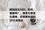 网站优化SEO,你的策略吗?,搜索引擎优化策略,你需要知道的10个关键点 网站优化SEO,你的策略吗?,搜索引擎优化策略,你需要知道的10个关键点