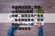 探索神秘世界,渡槽aqueducts游戏攻略,如何过丧尸危机,探索神秘世界,并利用Aqueduct进行升级和逃生 探索神秘世界,渡槽aqueducts游戏攻略,如何过丧尸危机,探索神秘世界,并利用Aqueduct进行升级和逃生
