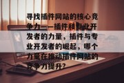 寻找插件网站的核心竞争力——插件和专业开发者的力量,插件与专业开发者的崛起,哪个力量在推动插件网站的竞争力提升? 寻找插件网站的核心竞争力——插件和专业开发者的力量,插件与专业开发者的崛起,哪个力量在推动插件网站的竞争力提升?