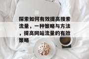 探索如何有效提高搜索流量，一种策略与方法，提高网站流量的有效策略