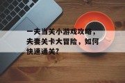 一夫当关小游戏攻略，夫妻关卡大冒险，如何快速通关?