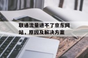 联通流量进不了京东网站,原因及解决方案 联通流量进不了京东网站,原因及解决方案