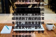 教育流量网站已经成为人们生活中不可或缺的一部分。随着互联网的发展和普及，互联网已经渗透到了我们的日常生活中，而教育流量网站就是其中的一部分。，互联网浪潮下，教育流量网站崛起