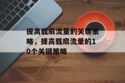 提高载扇流量的关键策略,提高载扇流量的10个关键策略 提高载扇流量的关键策略,提高载扇流量的10个关键策略