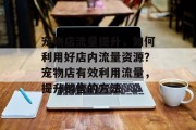 宠物店流量提升，如何利用好店内流量资源？宠物店有效利用流量，提升销售的方法