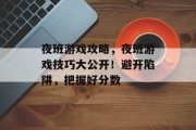 夜班游戏攻略,夜班游戏技巧大公开!避开陷阱,把握好分数 夜班游戏攻略,夜班游戏技巧大公开!避开陷阱,把握好分数