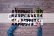 高效的网站优化,你的网站能否在未来取得成功?,高效网站优化,未来的成功秘诀 高效的网站优化,你的网站能否在未来取得成功?,高效网站优化,未来的成功秘诀