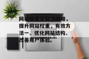 网站权重低解决策略,提升网站权重,有效方法一、优化网站结构、改善用户体验。 网站权重低解决策略,提升网站权重,有效方法一、优化网站结构、改善用户体验。