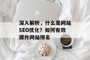 深入解析,什么是网站SEO优化?如何有效提升网站排名 深入解析,什么是网站SEO优化?如何有效提升网站排名