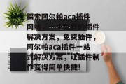 探索阿尔帕aca插件网站,一个免费的插件解决方案,免费插件,阿尔帕aca插件一站式解决方案,让插件制作变得简单快捷! 探索阿尔帕aca插件网站,一个免费的插件解决方案,免费插件,阿尔帕aca插件一站式解决方案,让插件制作变得简单快捷!