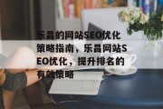 乐昌的网站SEO优化策略指南,乐昌网站SEO优化,提升排名的有效策略 乐昌的网站SEO优化策略指南,乐昌网站SEO优化,提升排名的有效策略