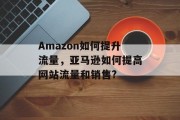 Amazon如何提升流量，亚马逊如何提高网站流量和销售?