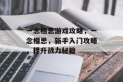 一念相思游戏攻略,一念相思,新手入门攻略,提升战力秘籍 一念相思游戏攻略,一念相思,新手入门攻略,提升战力秘籍