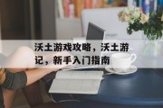 沃土游戏攻略,沃土游记,新手入门指南 沃土游戏攻略,沃土游记,新手入门指南