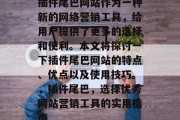 插件尾巴网站作为一种新的网络营销工具，给用户提供了更多的选择和便利。本文将探讨一下插件尾巴网站的特点、优点以及使用技巧。，插件尾巴，选择优秀网站营销工具的实用指南