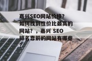 嘉兴SEO网站价格？如何找到性价比最高的网站？，嘉兴 SEO排名靠前的网站有哪些？