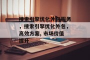 搜索引擎优化外包服务,搜索引擎优化外包,高效方案, 市场价值提升 搜索引擎优化外包服务,搜索引擎优化外包,高效方案, 市场价值提升