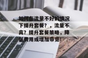 如何在流量不好的情况下提升套餐?,流量不高?提升套餐策略,降低费用或增加带宽! 如何在流量不好的情况下提升套餐?,流量不高?提升套餐策略,降低费用或增加带宽!