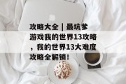 攻略大全 | 最坑爹游戏我的世界13攻略,我的世界13大难度攻略全解锁! 攻略大全 | 最坑爹游戏我的世界13攻略,我的世界13大难度攻略全解锁!