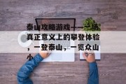 泰山攻略游戏——一场真正意义上的攀登体验，一登泰山，一览众山小