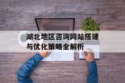 湖北地区咨询网站搭建与优化策略全解析 湖北地区咨询网站搭建与优化策略全解析