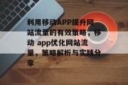 利用移动APP提升网站流量的有效策略,移动 app优化网站流量,策略解析与实践分享 利用移动APP提升网站流量的有效策略,移动 app优化网站流量,策略解析与实践分享
