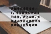 店铺搜索流量提升PPT,打造最佳购物体验的途径,转化攻略,如何通过优化店铺营销提高顾客流量提升效果 店铺搜索流量提升PPT,打造最佳购物体验的途径,转化攻略,如何通过优化店铺营销提高顾客流量提升效果