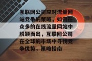 互联网公司应对流量网站竞争的策略,如何在众多的在线流量网站中脱颖而出,互联网公司在全球的市场中寻找竞争优势,策略指南 互联网公司应对流量网站竞争的策略,如何在众多的在线流量网站中脱颖而出,互联网公司在全球的市场中寻找竞争优势,策略指南