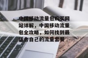 中国移动流量包购买网站详解,中国移动流量包全攻略,如何找到最适合自己的流量套餐 中国移动流量包购买网站详解,中国移动流量包全攻略,如何找到最适合自己的流量套餐