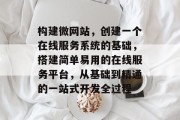构建微网站,创建一个在线服务系统的基础,搭建简单易用的在线服务平台,从基础到精通的一站式开发全过程 构建微网站,创建一个在线服务系统的基础,搭建简单易用的在线服务平台,从基础到精通的一站式开发全过程