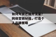 如何为自己提升流量?网络营销秘籍,打造个人品牌策略 如何为自己提升流量?网络营销秘籍,打造个人品牌策略