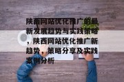 陕西网站优化推广的最新发展趋势与实践策略,陕西网站优化推广新趋势,策略分享及实践案例分析 陕西网站优化推广的最新发展趋势与实践策略,陕西网站优化推广新趋势,策略分享及实践案例分析
