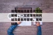 视频网站流量包月管理策略,一文读懂视频网站流量包月管理,策略秘籍 视频网站流量包月管理策略,一文读懂视频网站流量包月管理,策略秘籍