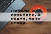 Vast游戏攻略,战术指南与策略更新,获取最强战技,策略指南与战术更新 Vast游戏攻略,战术指南与策略更新,获取最强战技,策略指南与战术更新