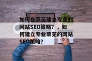如何在莱芜建立专业的网站SEO策略?,如何建立专业莱芜的网站SEO策略? 如何在莱芜建立专业的网站SEO策略?,如何建立专业莱芜的网站SEO策略?