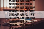 优化网站关键词是一种常见的网站营销策略,可以帮助搜索引擎更好地理解您的网站,并找到相关的关键词。以下是一些关于如何优化网站关键字的建议,优化关键词,提高网站可见度和排名的方法。 优化网站关键词是一种常见的网站营销策略,可以帮助搜索引擎更好地理解您的网站,并找到相关的关键词。以下是一些关于如何优化网站关键字的建议,优化关键词,提高网站可见度和排名的方法。